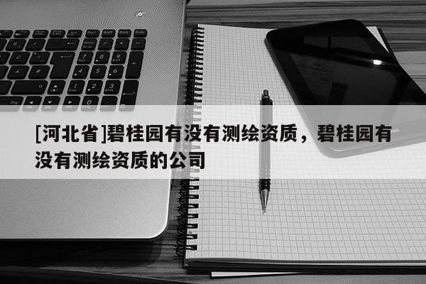 [河北省]碧桂园有没有测绘资质，碧桂园有没有测绘资质的公司