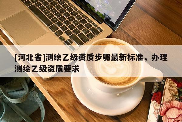 [河北省]测绘乙级资质步骤最新标准，办理测绘乙级资质要求