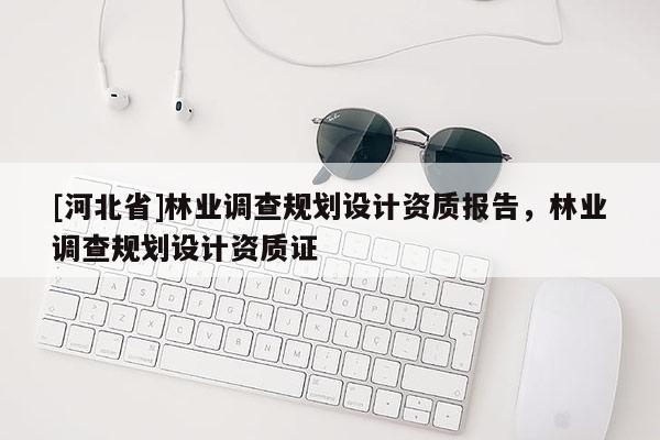 [河北省]林业调查规划设计资质报告，林业调查规划设计资质证