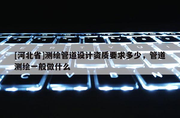 [河北省]测绘管道设计资质要求多少，管道测绘一般做什么