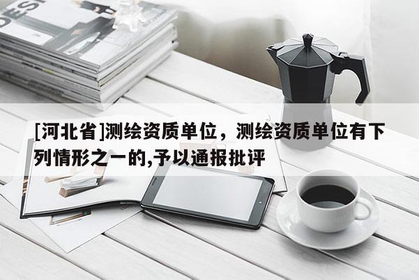 [河北省]测绘资质单位，测绘资质单位有下列情形之一的,予以通报批评