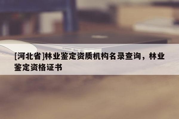 [河北省]林业鉴定资质机构名录查询，林业鉴定资格证书