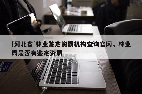[河北省]林业鉴定资质机构查询官网，林业局是否有鉴定资质