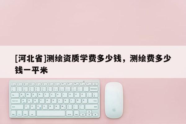 [河北省]测绘资质学费多少钱，测绘费多少钱一平米