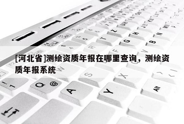 [河北省]测绘资质年报在哪里查询，测绘资质年报系统