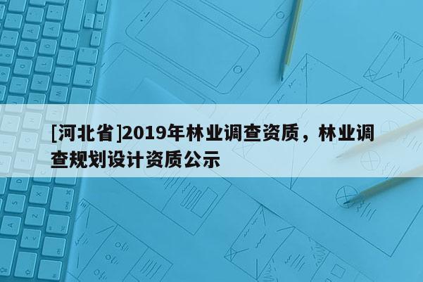 [河北省]2019年林业调查资质，林业调查规划设计资质公示