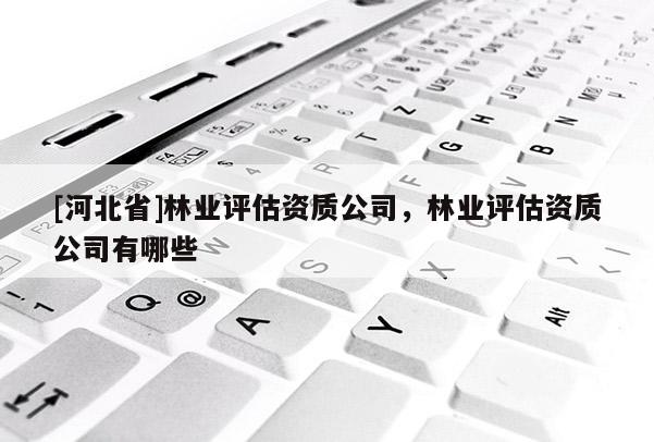 [河北省]林业评估资质公司，林业评估资质公司有哪些