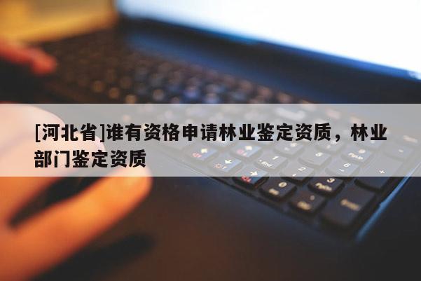 [河北省]谁有资格申请林业鉴定资质，林业部门鉴定资质