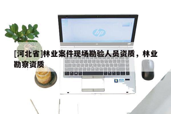 [河北省]林业案件现场勘验人员资质，林业勘察资质