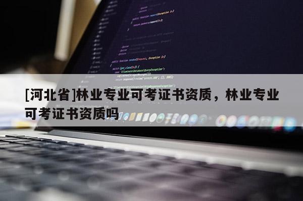 [河北省]林业专业可考证书资质，林业专业可考证书资质吗