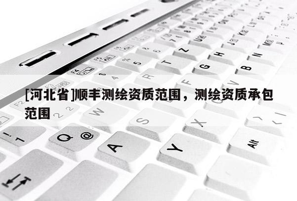[河北省]顺丰测绘资质范围，测绘资质承包范围