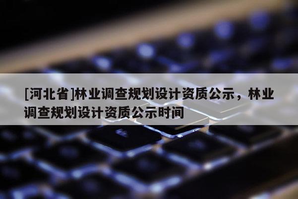 [河北省]林业调查规划设计资质公示，林业调查规划设计资质公示时间