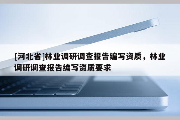 [河北省]林业调研调查报告编写资质，林业调研调查报告编写资质要求