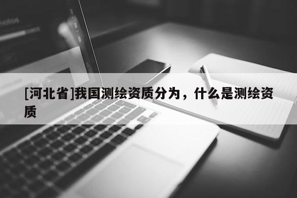 [河北省]我国测绘资质分为，什么是测绘资质