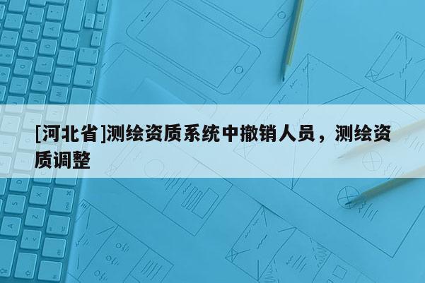[河北省]测绘资质系统中撤销人员，测绘资质调整