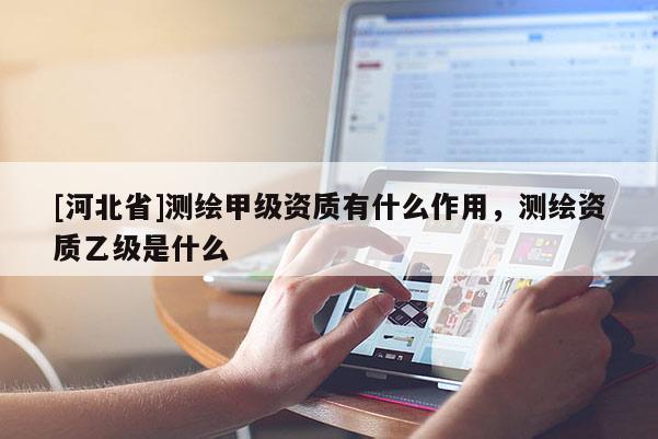 [河北省]测绘甲级资质有什么作用，测绘资质乙级是什么