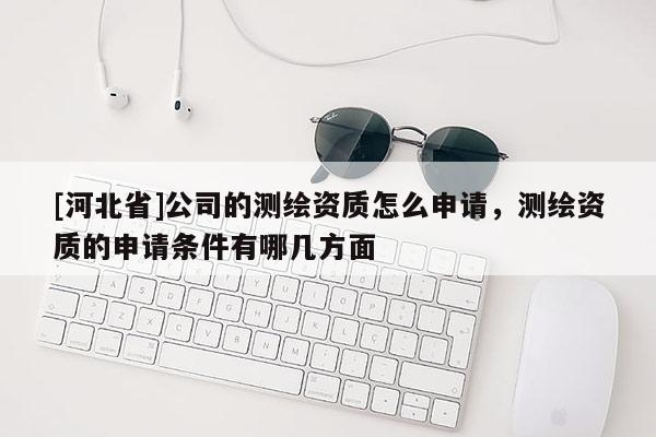 [河北省]公司的测绘资质怎么申请，测绘资质的申请条件有哪几方面