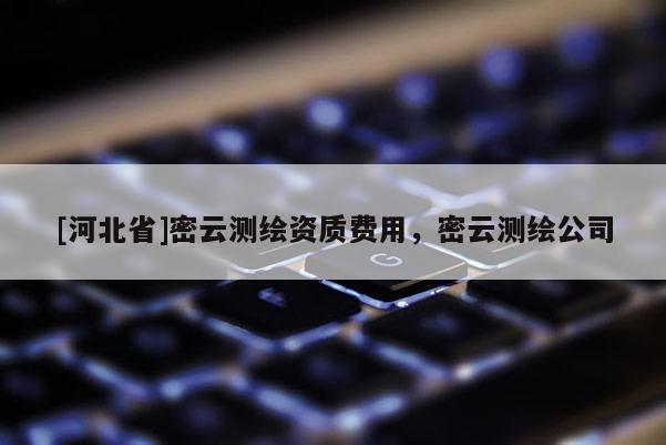 [河北省]密云测绘资质费用，密云测绘公司