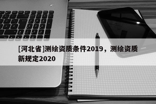 [河北省]测绘资质条件2019，测绘资质新规定2020