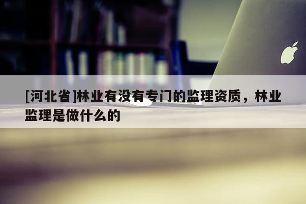 [河北省]林业有没有专门的监理资质，林业监理是做什么的