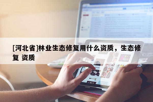 [河北省]林业生态修复用什么资质，生态修复 资质