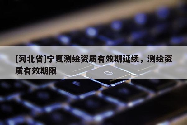 [河北省]宁夏测绘资质有效期延续，测绘资质有效期限