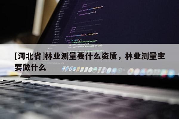 [河北省]林业测量要什么资质，林业测量主要做什么