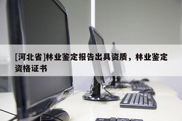 [河北省]林业鉴定报告出具资质，林业鉴定资格证书