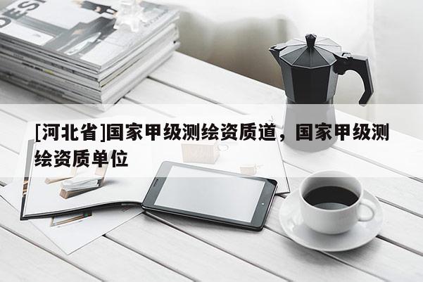 [河北省]国家甲级测绘资质道，国家甲级测绘资质单位