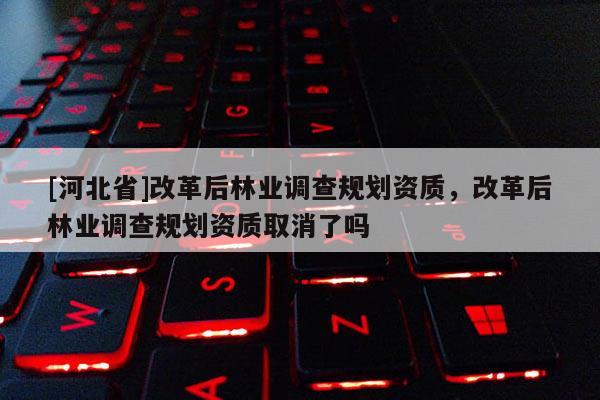 [河北省]改革后林业调查规划资质，改革后林业调查规划资质取消了吗