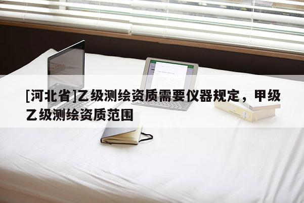 [河北省]乙级测绘资质需要仪器规定，甲级乙级测绘资质范围