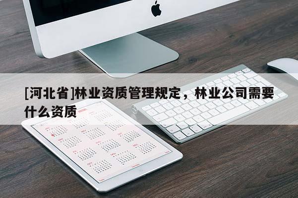 [河北省]林业资质管理规定，林业公司需要什么资质