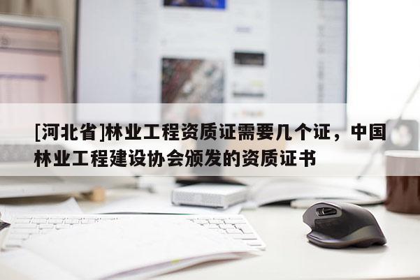 [河北省]林业工程资质证需要几个证，中国林业工程建设协会颁发的资质证书