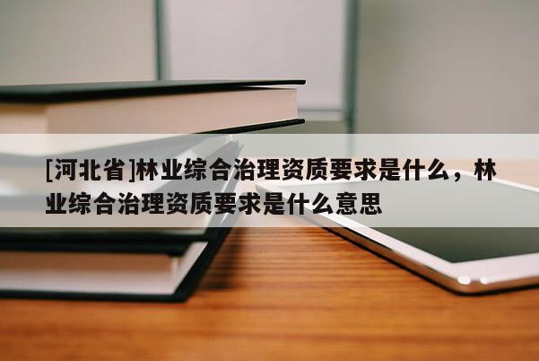 [河北省]林业综合治理资质要求是什么，林业综合治理资质要求是什么意思