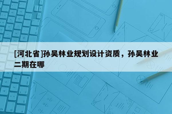[河北省]孙吴林业规划设计资质，孙吴林业二期在哪