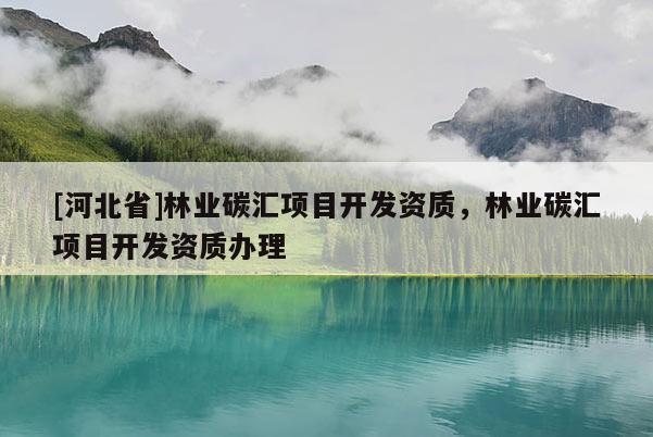 [河北省]林业碳汇项目开发资质，林业碳汇项目开发资质办理