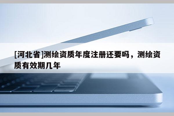 [河北省]测绘资质年度注册还要吗，测绘资质有效期几年