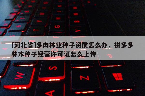 [河北省]多肉林业种子资质怎么办，拼多多林木种子经营许可证怎么上传