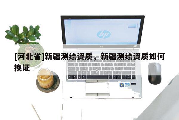 [河北省]新疆测绘资质，新疆测绘资质如何换证