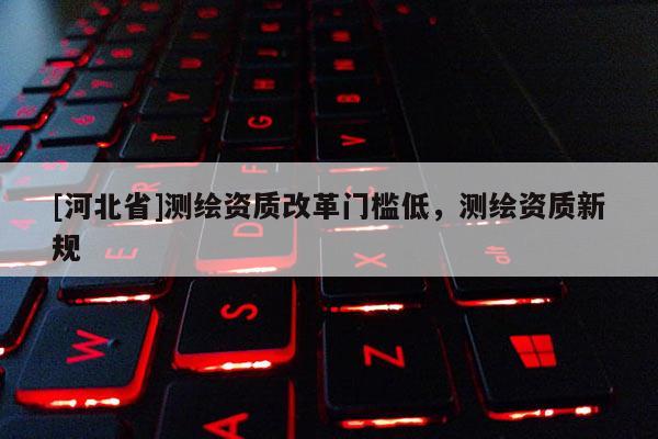 [河北省]测绘资质改革门槛低，测绘资质新规