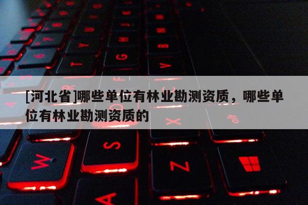 [河北省]哪些单位有林业勘测资质，哪些单位有林业勘测资质的