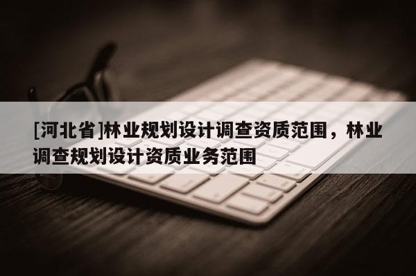 [河北省]林业规划设计调查资质范围，林业调查规划设计资质业务范围