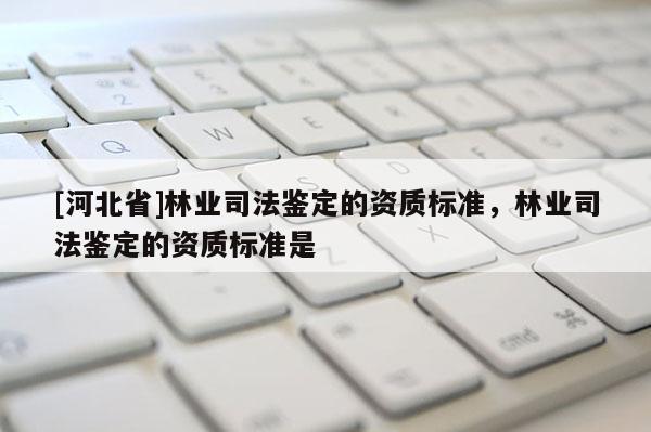 [河北省]林业司法鉴定的资质标准，林业司法鉴定的资质标准是