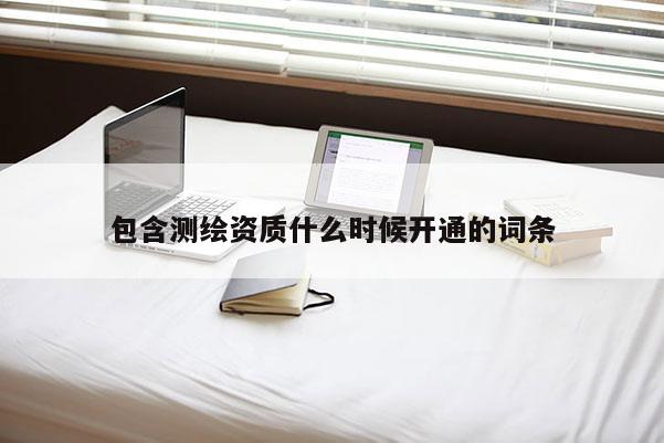 包含测绘资质什么时候开通的词条