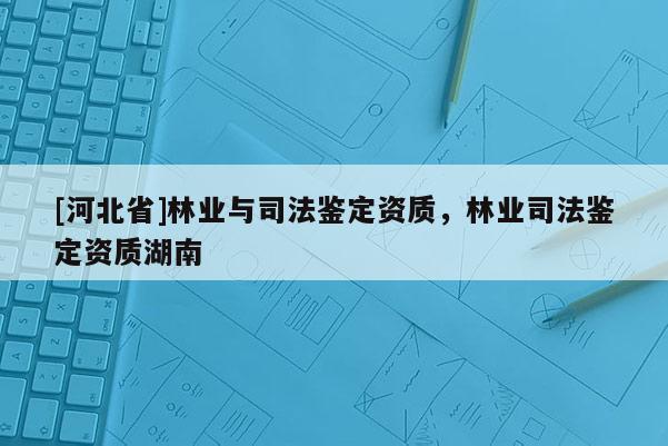 [河北省]林业与司法鉴定资质，林业司法鉴定资质湖南