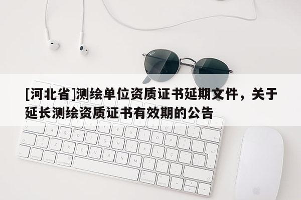 [河北省]测绘单位资质证书延期文件，关于延长测绘资质证书有效期的公告