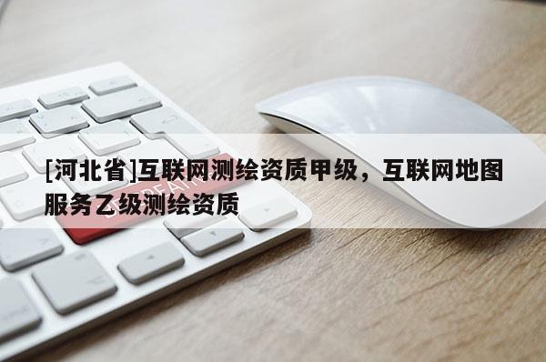 [河北省]互联网测绘资质甲级，互联网地图服务乙级测绘资质