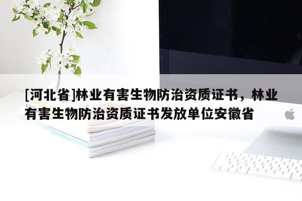 [河北省]林业有害生物防治资质证书，林业有害生物防治资质证书发放单位安徽省