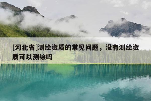 [河北省]测绘资质的常见问题，没有测绘资质可以测绘吗