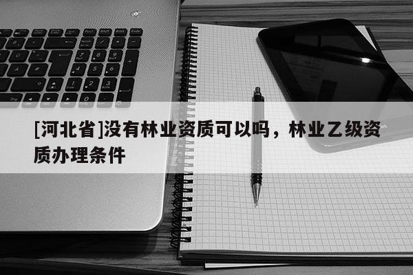 [河北省]没有林业资质可以吗，林业乙级资质办理条件